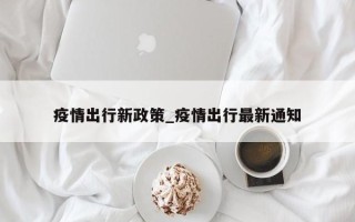 疫情出行新政策_疫情出行最新通知