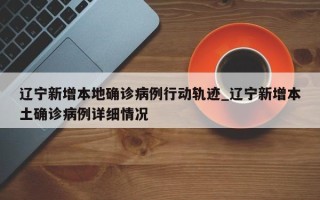 辽宁新增本地确诊病例行动轨迹_辽宁新增本土确诊病例详细情况