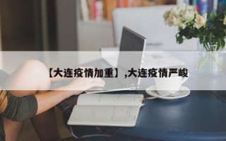 【大连疫情加重】,大连疫情严峻