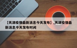 【天津疫情最新消息今天发布】,天津疫情最新消息今天发布时间