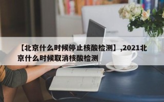 【北京什么时候停止核酸检测】,2021北京什么时候取消核酸检测