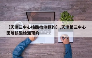【天津三中心核酸检测预约】,天津第三中心医院核酸检测预约