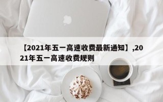 【2021年五一高速收费最新通知】,2021年五一高速收费规则
