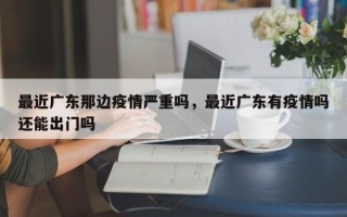 最近广东那边疫情严重吗，最近广东有疫情吗还能出门吗