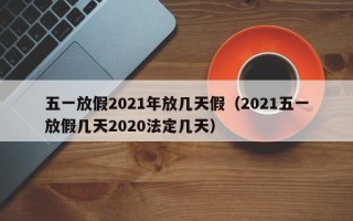 五一放假2021年放几天假（2021五一放假几天2020法定几天）