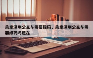 乘坐深圳公交车需要绿码，乘坐深圳公交车需要绿码吗现在
