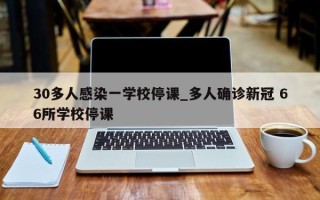 30多人感染一学校停课_多人确诊新冠 66所学校停课