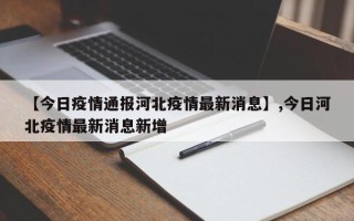【今日疫情通报河北疫情最新消息】,今日河北疫情最新消息新增