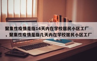 聚集性疫情是指14天内在学校居民小区工厂，聚集性疫情是指几天内在学校居民小区工厂