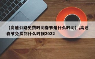 【高速公路免费时间春节是什么时间】,高速春节免费到什么时候2022