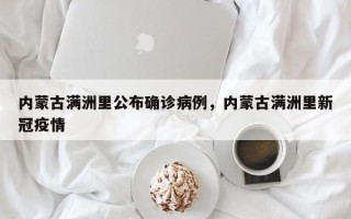 内蒙古满洲里公布确诊病例，内蒙古满洲里新冠疫情