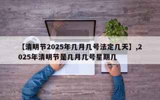 【清明节2025年几月几号法定几天】,2025年清明节是几月几号星期几