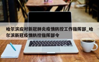 哈尔滨应对新冠肺炎疫情防控工作指挥部_哈尔滨新冠疫情防控指挥部令