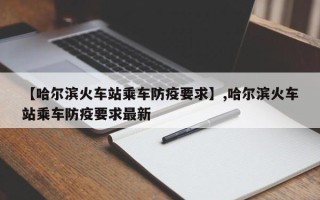 【哈尔滨火车站乘车防疫要求】,哈尔滨火车站乘车防疫要求最新