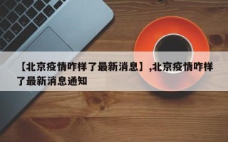【北京疫情咋样了最新消息】,北京疫情咋样了最新消息通知