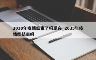 2030年疫情结束了吗现在_2035年疫情能结束吗