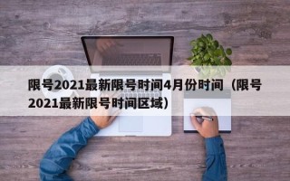 限号2021最新限号时间4月份时间（限号2021最新限号时间区域）