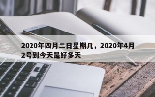 2020年四月二日星期几，2020年4月2号到今天是好多天