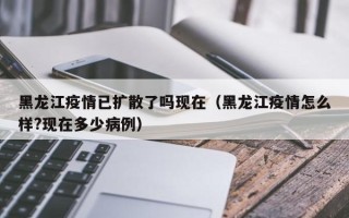黑龙江疫情已扩散了吗现在（黑龙江疫情怎么样?现在多少病例）