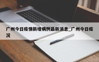广州今日疫情新增病例最新消息_广州今日疫况