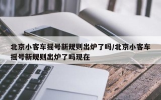 北京小客车摇号新规则出炉了吗/北京小客车摇号新规则出炉了吗现在