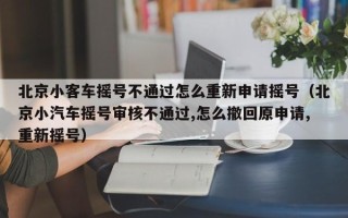 北京小客车摇号不通过怎么重新申请摇号（北京小汽车摇号审核不通过,怎么撤回原申请,重新摇号）
