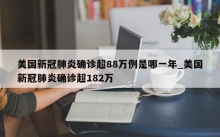 美国新冠肺炎确诊超88万例是哪一年_美国新冠肺炎确诊超182万