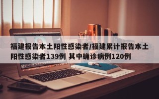 福建报告本土阳性感染者/福建累计报告本土阳性感染者139例 其中确诊病例120例