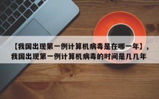 【我国出现第一例计算机病毒是在哪一年】,我国出现第一例计算机病毒的时间是几几年