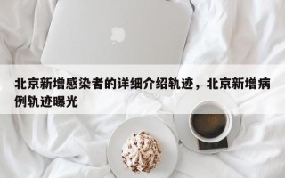 北京新增感染者的详细介绍轨迹，北京新增病例轨迹曝光