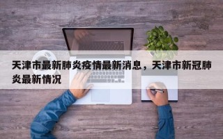 天津市最新肺炎疫情最新消息，天津市新冠肺炎最新情况