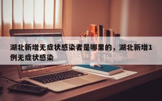 湖北新增无症状感染者是哪里的，湖北新增1例无症状感染
