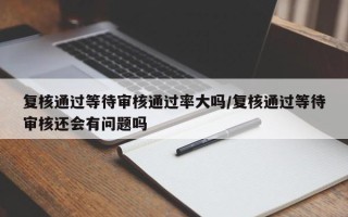 复核通过等待审核通过率大吗/复核通过等待审核还会有问题吗
