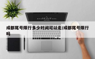 成都尾号限行多少时间可以走/成都尾号限行吗