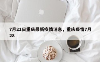 7月21日重庆最新疫情消息，重庆疫情7月28