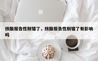 核酸报告性别错了，核酸报告性别错了有影响吗