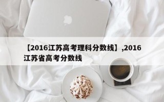 【2016江苏高考理科分数线】,2016江苏省高考分数线