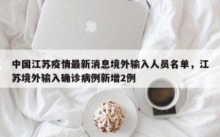 中国江苏疫情最新消息境外输入人员名单，江苏境外输入确诊病例新增2例