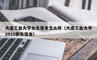 大连工业大学女生宿舍怎么样（大连工业大学2021新生宿舍）
