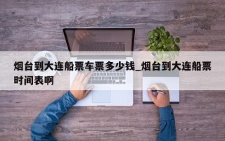 烟台到大连船票车票多少钱_烟台到大连船票时间表啊