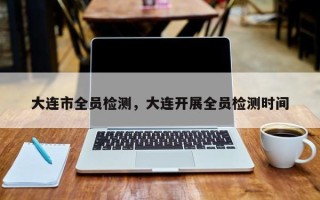 大连市全员检测，大连开展全员检测时间