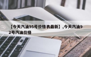 【今天汽油95号价格表最新】,今天汽油92号汽油价格