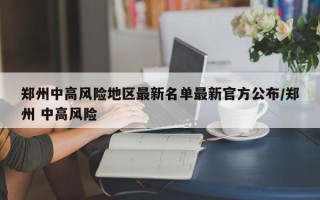 郑州中高风险地区最新名单最新官方公布/郑州 中高风险