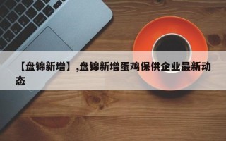 【盘锦新增】,盘锦新增蛋鸡保供企业最新动态