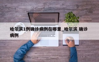 哈尔滨1例确诊病例在哪里_哈尔滨 确诊 病例