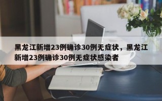 黑龙江新增23例确诊30例无症状，黑龙江新增23例确诊30例无症状感染者