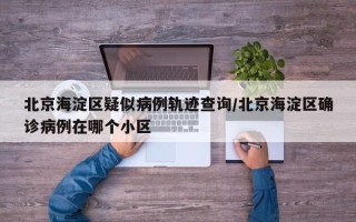 北京海淀区疑似病例轨迹查询/北京海淀区确诊病例在哪个小区