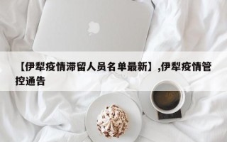 【伊犁疫情滞留人员名单最新】,伊犁疫情管控通告