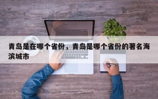 青岛是在哪个省份，青岛是哪个省份的著名海滨城市