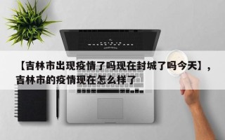 【吉林市出现疫情了吗现在封城了吗今天】,吉林市的疫情现在怎么样了